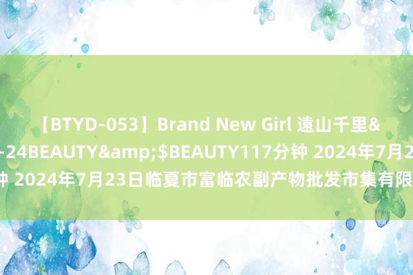 【BTYD-053】Brand New Girl 遠山千里</a>2007-08-24BEAUTY&$BEAUTY117分钟 2024年7月23日临夏市富临农副产物批发市集有限背负公司价钱行情