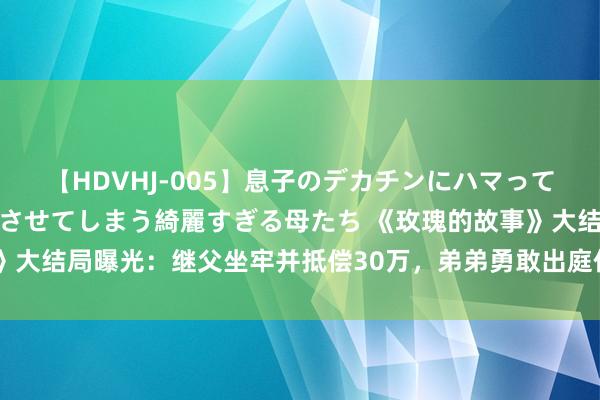 【HDVHJ-005】息子のデカチンにハマってしまい毎日のように挿入させてしまう綺麗すぎる母たち 《玫瑰的故事》大结局曝光：继父坐牢并抵偿30万，弟弟勇敢出庭作证，苏苏终得雪恨