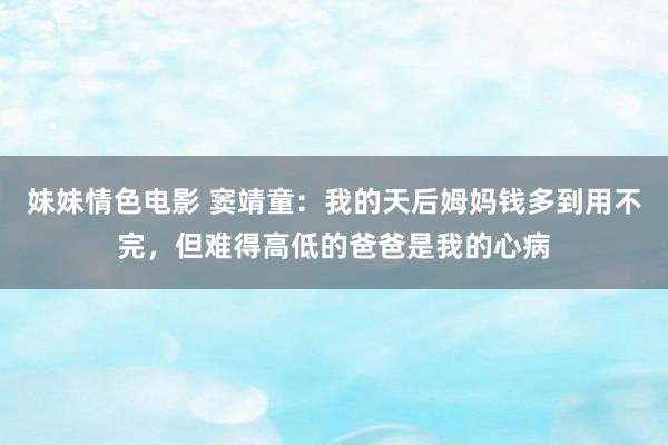 妹妹情色电影 窦靖童：我的天后姆妈钱多到用不完，但难得高低的爸爸是我的心病