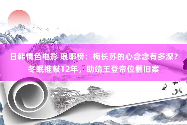 日韩情色电影 琅琊榜：梅长苏的心念念有多深？冬眠推敲12年，助靖王登帝位翻旧案