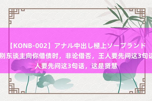 【KONB-002】アナル中出し極上ソープランドBEST4時間 别东谈主向你借债时，非论借否，王人要先问这3句话，这是贤慧