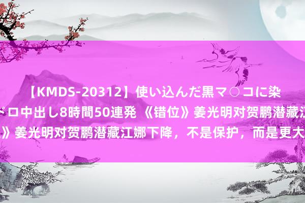 【KMDS-20312】使い込んだ黒マ○コに染み渡る息子の精液ドロドロ中出し8時間50連発 《错位》姜光明对贺鹏潜藏江娜下降，不是保护，而是更大的伤害