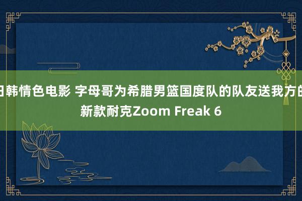 日韩情色电影 字母哥为希腊男篮国度队的队友送我方的新款耐克Zoom Freak 6