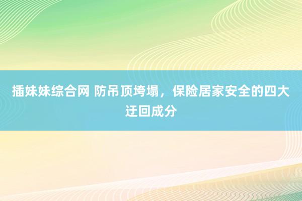 插妹妹综合网 防吊顶垮塌，保险居家安全的四大迂回成分