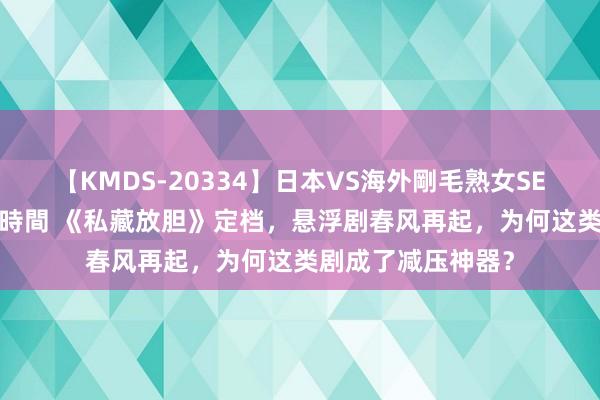 【KMDS-20334】日本VS海外剛毛熟女SEX対決！！40人8時間 《私藏放胆》定档，悬浮剧春风再起，为何这类剧成了减压神器？