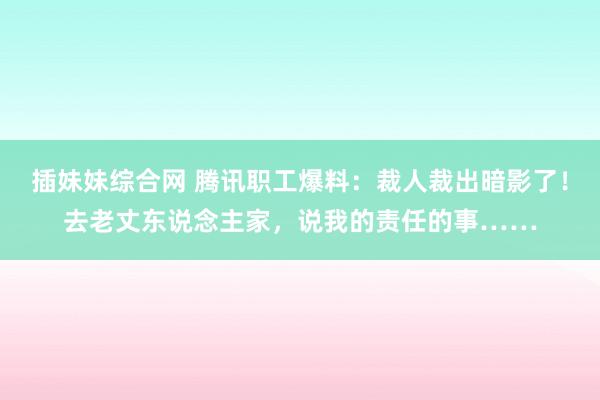 插妹妹综合网 腾讯职工爆料：裁人裁出暗影了！去老丈东说念主家，说我的责任的事……