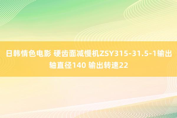 日韩情色电影 硬齿面减慢机ZSY315-31.5-1输出轴直径140 输出转速22