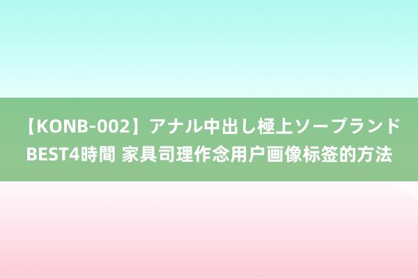 【KONB-002】アナル中出し極上ソープランドBEST4時間 家具司理作念用户画像标签的方法