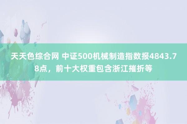 天天色综合网 中证500机械制造指数报4843.78点，前十大权重包含浙江摧折等