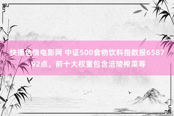 快播色情电影网 中证500食物饮料指数报6587.92点，前十大权重包含涪陵榨菜等