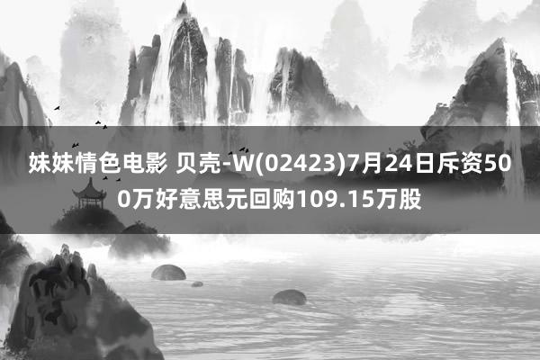 妹妹情色电影 贝壳-W(02423)7月24日斥资500万好意思元回购109.15万股