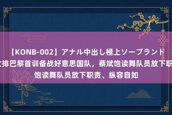 【KONB-002】アナル中出し極上ソープランドBEST4時間 女排巴黎首训备战好意思国队，蔡斌饱读舞队员放下职责、纵容自如