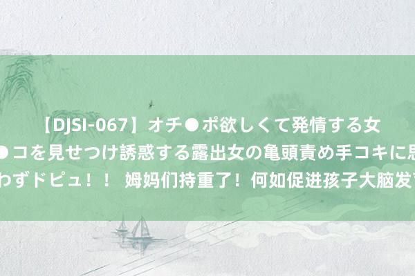 【DJSI-067】オチ●ポ欲しくて発情する女たち ところ構わずオマ●コを見せつけ誘惑する露出女の亀頭責め手コキに思わずドピュ！！ 姆妈们持重了！何如促进孩子大脑发育，早餐一定要吃这4种食品