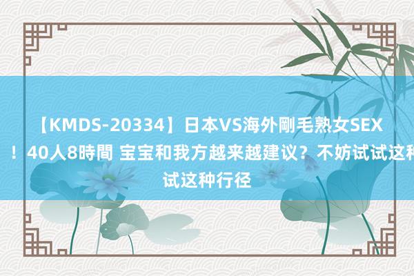 【KMDS-20334】日本VS海外剛毛熟女SEX対決！！40人8時間 宝宝和我方越来越建议？不妨试试这种行径