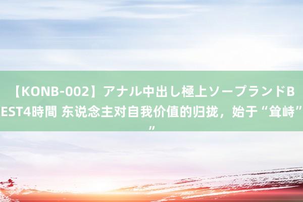 【KONB-002】アナル中出し極上ソープランドBEST4時間 东说念主对自我价值的归拢，始于“耸峙”