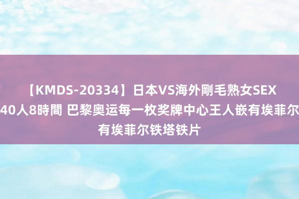 【KMDS-20334】日本VS海外剛毛熟女SEX対決！！40人8時間 巴黎奥运每一枚奖牌中心王人嵌有埃菲尔铁塔铁片