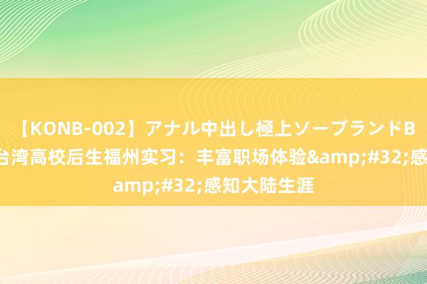 【KONB-002】アナル中出し極上ソープランドBEST4時間 台湾高校后生福州实习：丰富职场体验&#32;感知大陆生涯