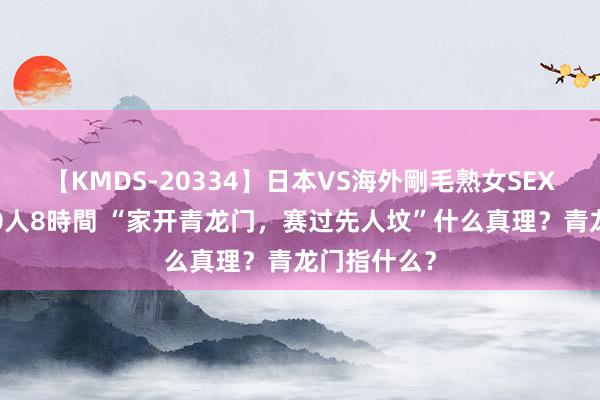 【KMDS-20334】日本VS海外剛毛熟女SEX対決！！40人8時間 “家开青龙门，赛过先人坟”什么真理？青龙门指什么？