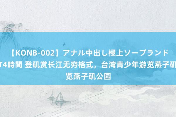 【KONB-002】アナル中出し極上ソープランドBEST4時間 登矶赏长江无穷格式，台湾青少年游览燕子矶公园