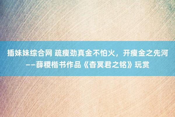 插妹妹综合网 疏瘦劲真金不怕火，开瘦金之先河——薛稷楷书作品《杳冥君之铭》玩赏