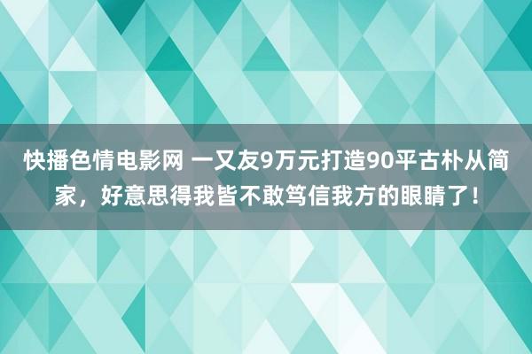 快播色情电影网 一又友9万元打造90平古朴从简家，好意思得我皆不敢笃信我方的眼睛了！