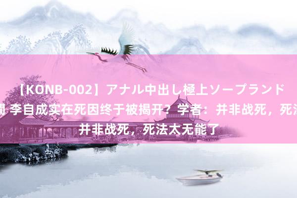 【KONB-002】アナル中出し極上ソープランドBEST4時間 李自成实在死因终于被揭开？学者：并非战死，死法太无能了