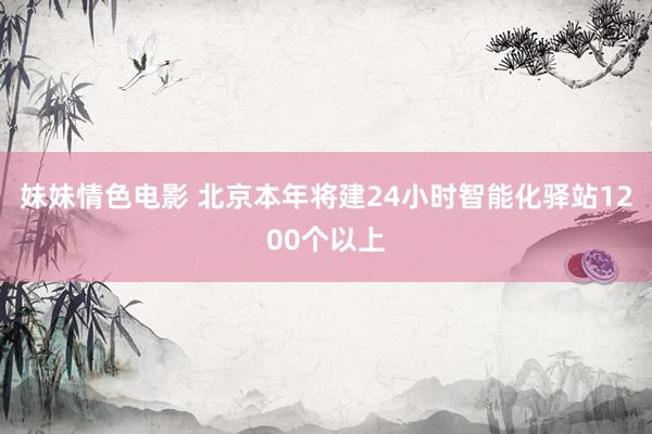 妹妹情色电影 北京本年将建24小时智能化驿站1200个以上