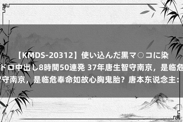 【KMDS-20312】使い込んだ黒マ○コに染み渡る息子の精液ドロドロ中出し8時間50連発 37年唐生智守南京，是临危奉命如故心胸鬼胎？唐本东说念主：老蒋将我军