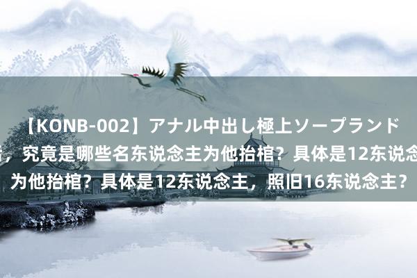 【KONB-002】アナル中出し極上ソープランドBEST4時間 鲁迅圆寂后，究竟是哪些名东说念主为他抬棺？具体是12东说念主，照旧16东说念主？