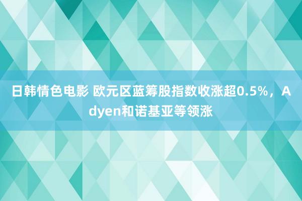 日韩情色电影 欧元区蓝筹股指数收涨超0.5%，Adyen和诺基亚等领涨