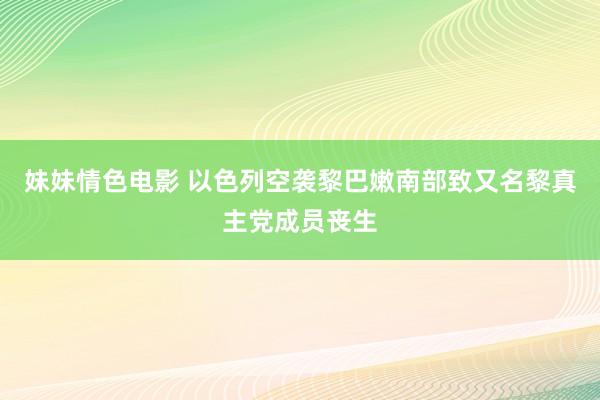 妹妹情色电影 以色列空袭黎巴嫩南部致又名黎真主党成员丧生