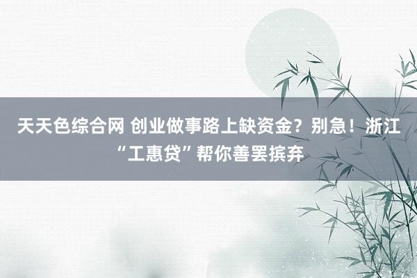 天天色综合网 创业做事路上缺资金？别急！浙江“工惠贷”帮你善罢摈弃