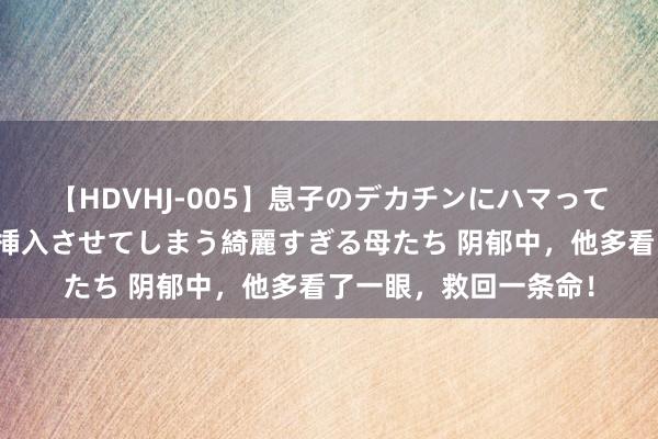 【HDVHJ-005】息子のデカチンにハマってしまい毎日のように挿入させてしまう綺麗すぎる母たち 阴郁中，他多看了一眼，救回一条命！