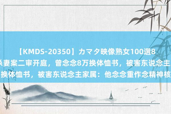 【KMDS-20350】カマタ映像熟女100選8時間 广州男人仳离厚重期杀妻案二审开庭，曾念念8万换体恤书，被害东说念主家属：他念念重作念精神核定