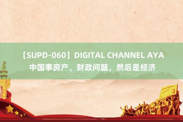 【SUPD-060】DIGITAL CHANNEL AYA 中国事房产、财政问题，然后是经济