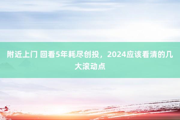 附近上门 回看5年耗尽创投，2024应该看清的几大滚动点