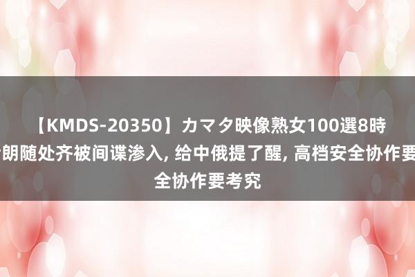 【KMDS-20350】カマタ映像熟女100選8時間 伊朗随处齐被间谍渗入, 给中俄提了醒, 高档安全协作要考究