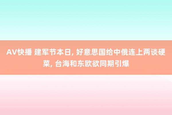 AV快播 建军节本日， 好意思国给中俄连上两谈硬菜， 台海和东欧欲同期引爆