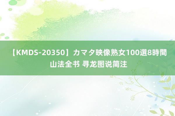 【KMDS-20350】カマタ映像熟女100選8時間 山法全书 寻龙图说简注