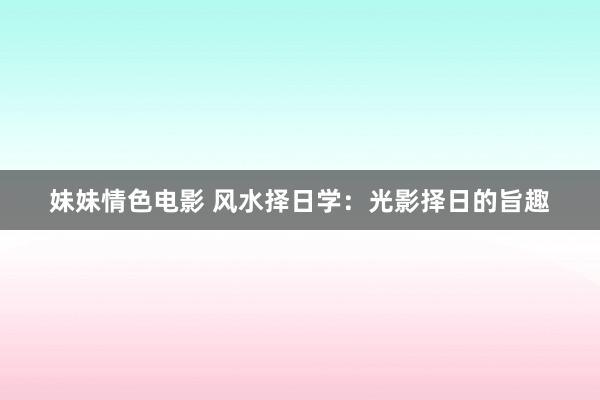 妹妹情色电影 风水择日学：光影择日的旨趣