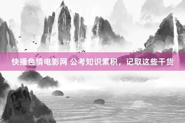 快播色情电影网 公考知识累积，记取这些干货