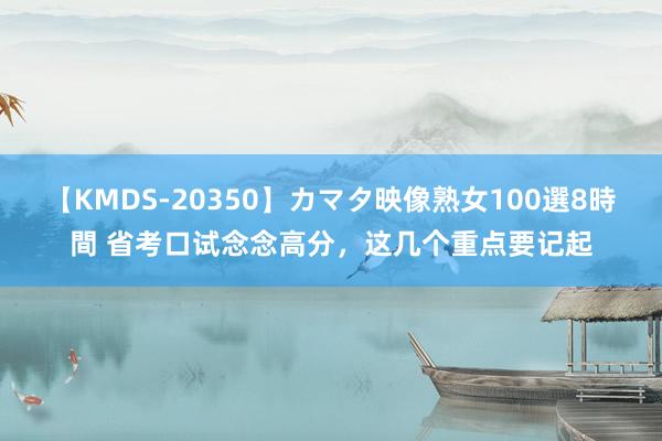 【KMDS-20350】カマタ映像熟女100選8時間 省考口试念念高分，这几个重点要记起