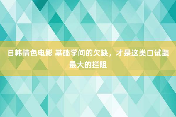 日韩情色电影 基础学问的欠缺，才是这类口试题最大的拦阻