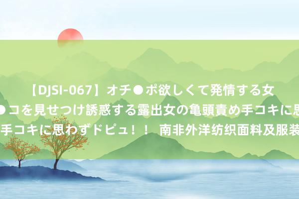 【DJSI-067】オチ●ポ欲しくて発情する女たち ところ構わずオマ●コを見せつけ誘惑する露出女の亀頭責め手コキに思わずドピュ！！ 南非外洋纺织面料及服装鞋类博览会ATF