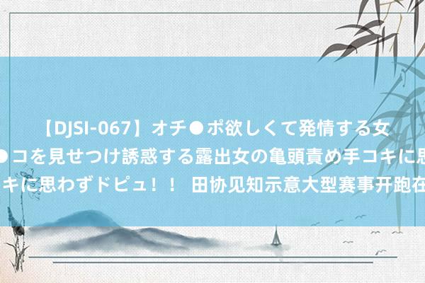 【DJSI-067】オチ●ポ欲しくて発情する女たち ところ構わずオマ●コを見せつけ誘惑する露出女の亀頭責め手コキに思わずドピュ！！ 田协见知示意大型赛事开跑在即 谁能打响第一枪！