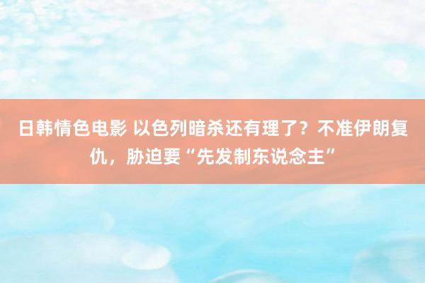 日韩情色电影 以色列暗杀还有理了？不准伊朗复仇，胁迫要“先发制东说念主”