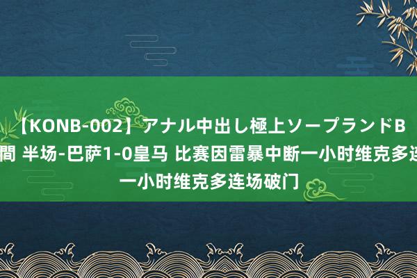 【KONB-002】アナル中出し極上ソープランドBEST4時間 半场-巴萨1-0皇马 比赛因雷暴中断一小时维克多连场破门