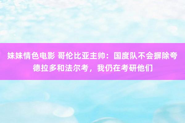 妹妹情色电影 哥伦比亚主帅：国度队不会摒除夸德拉多和法尔考，我仍在考研他们