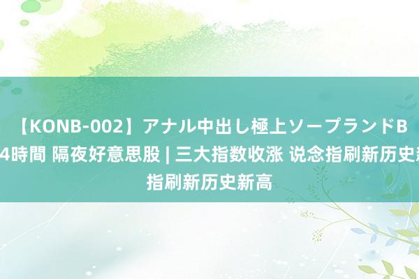 【KONB-002】アナル中出し極上ソープランドBEST4時間 隔夜好意思股 | 三大指数收涨 说念指刷新历史新高