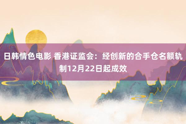 日韩情色电影 香港证监会：经创新的合手仓名额轨制12月22日起成效